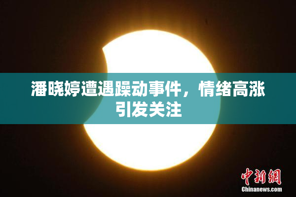 潘晓婷遭遇躁动事件，情绪高涨引发关注