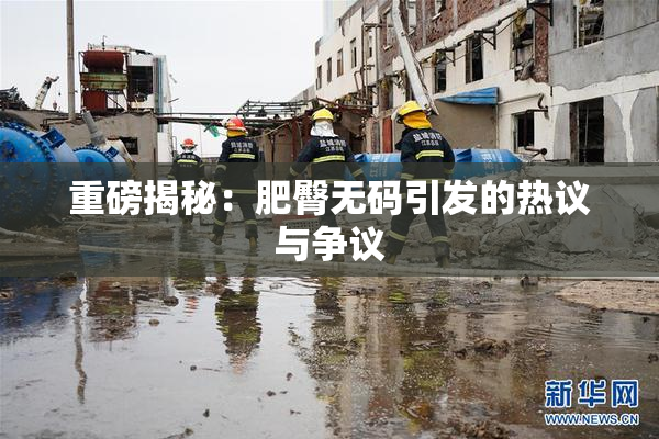 重磅揭秘：肥臀无码引发的热议与争议