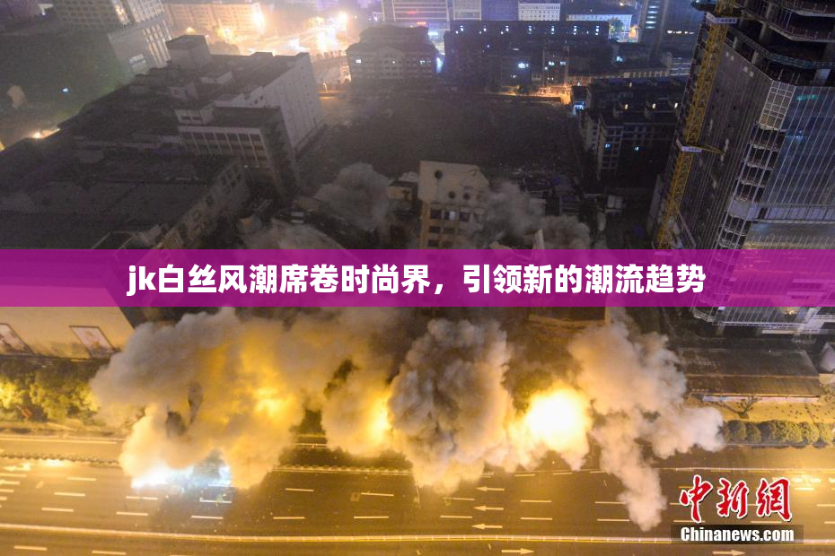 jk白丝风潮席卷时尚界，引领新的潮流趋势