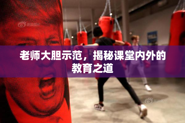 老师大胆示范，揭秘课堂内外的教育之道