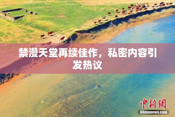 禁漫天堂再续佳作，私密内容引发热议