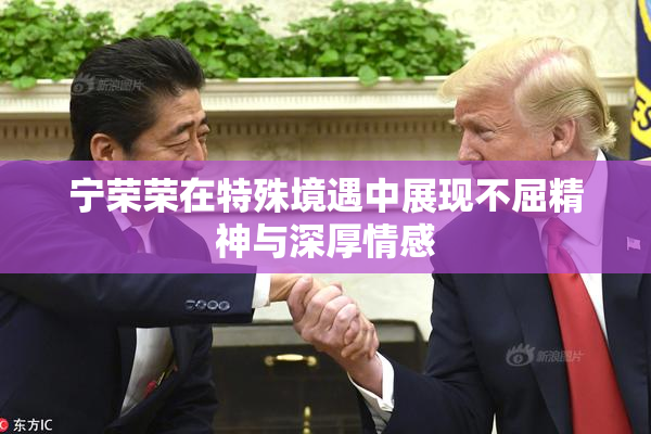 宁荣荣在特殊境遇中展现不屈精神与深厚情感
