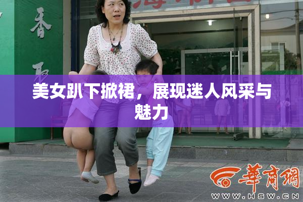 美女趴下掀裙，展现迷人风采与魅力