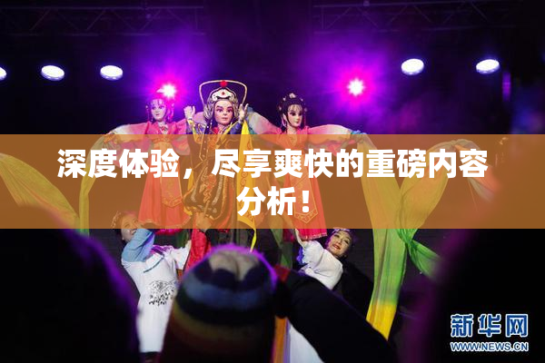 深度体验，尽享爽快的重磅内容分析！