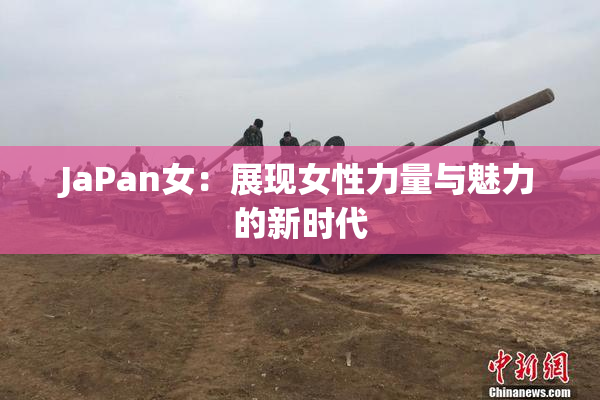 JaPan女：展现女性力量与魅力的新时代