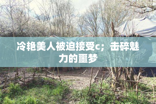 冷艳美人被迫接受c；击碎魅力的噩梦