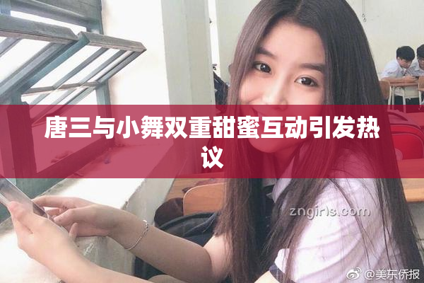 唐三与小舞双重甜蜜互动引发热议