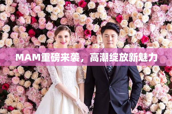 MAM重磅来袭，高潮绽放新魅力