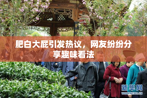 肥白大屁引发热议，网友纷纷分享趣味看法