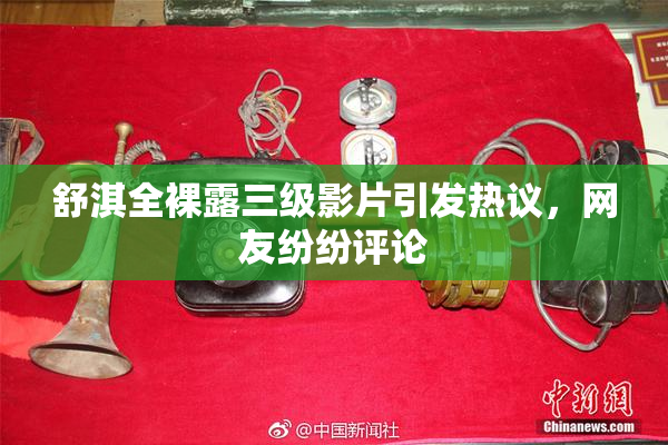 舒淇全裸露三级影片引发热议，网友纷纷评论