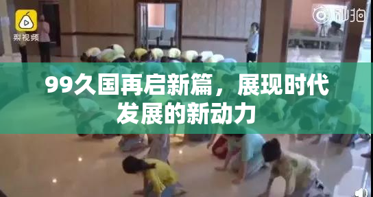 99久国再启新篇，展现时代发展的新动力