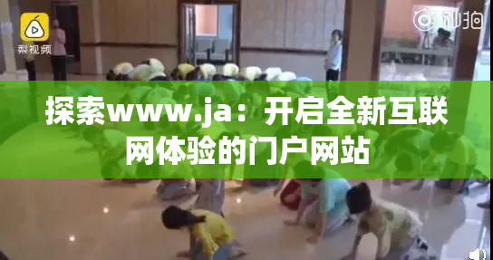 探索www.ja：开启全新互联网体验的门户网站