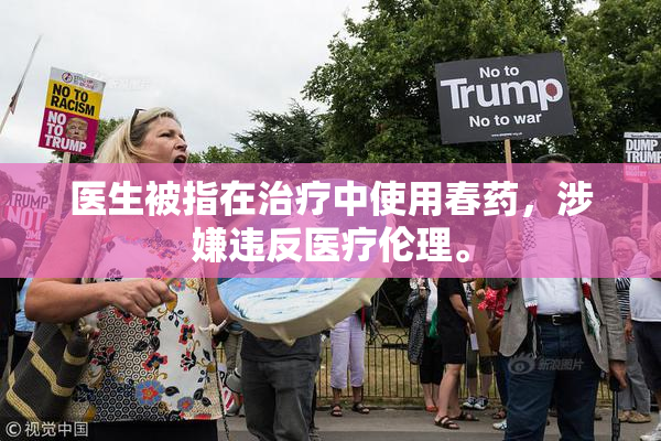 医生被指在治疗中使用春药，涉嫌违反医疗伦理。