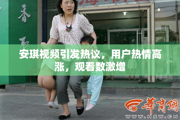 安琪视频引发热议，用户热情高涨，观看数激增