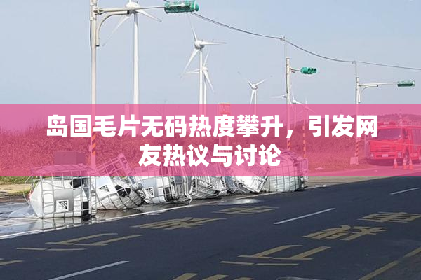 岛国毛片无码热度攀升，引发网友热议与讨论