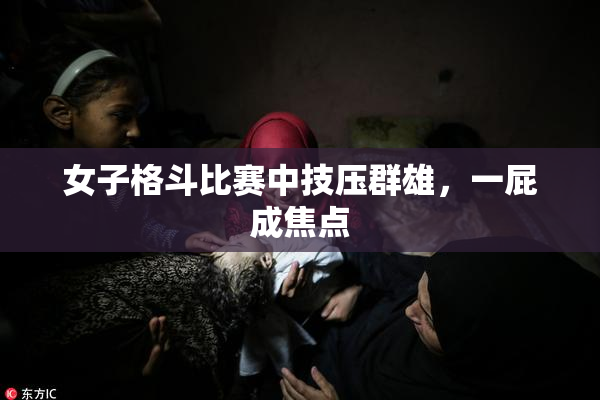 女子格斗比赛中技压群雄，一屁成焦点
