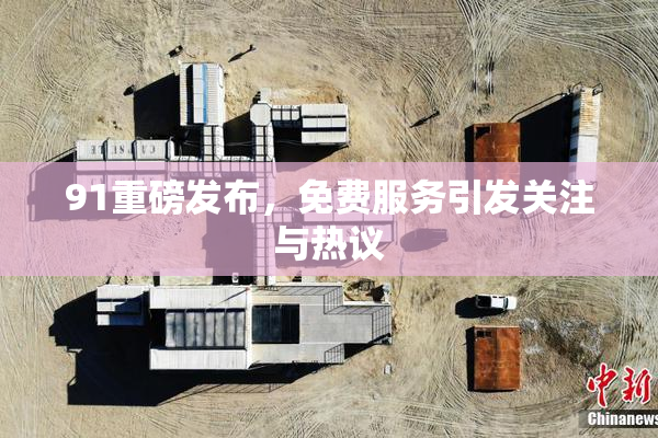 91重磅发布，免费服务引发关注与热议