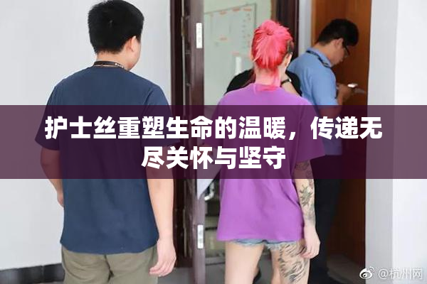 护士丝重塑生命的温暖，传递无尽关怀与坚守