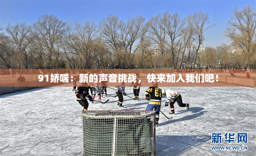 91娇喘：新的声音挑战，快来加入我们吧！