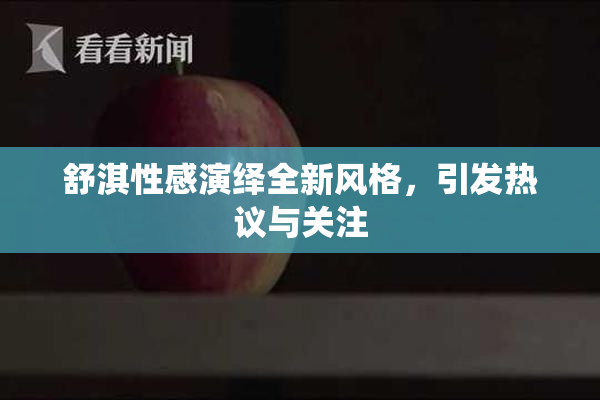 舒淇性感演绎全新风格，引发热议与关注