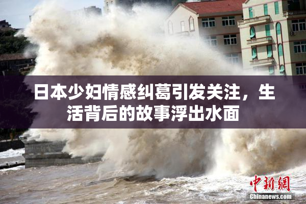 日本少妇情感纠葛引发关注，生活背后的故事浮出水面
