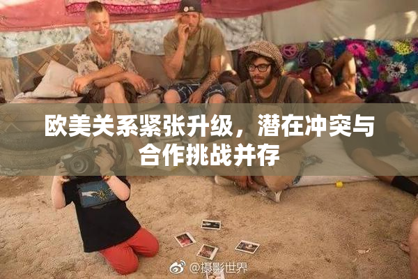 欧美关系紧张升级，潜在冲突与合作挑战并存