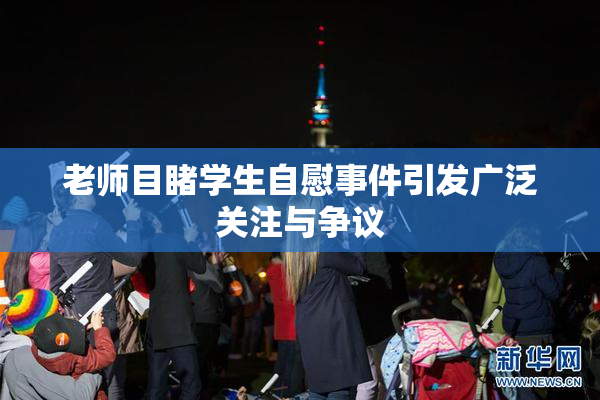 老师目睹学生自慰事件引发广泛关注与争议