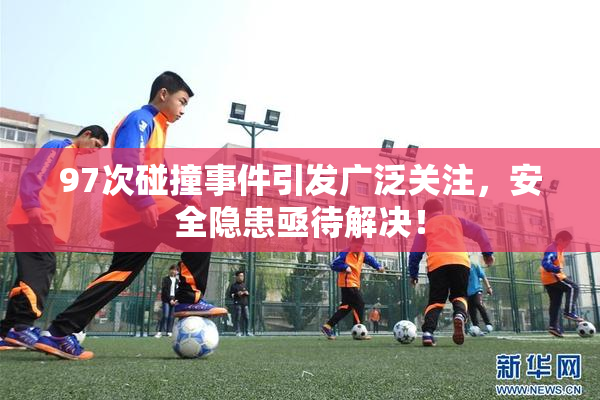 97次碰撞事件引发广泛关注，安全隐患亟待解决！