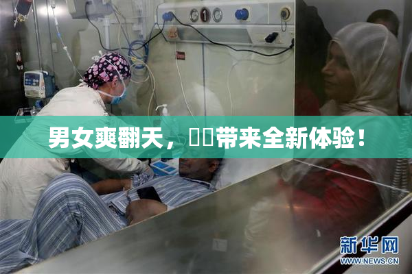 男女爽翻天，❌‌带来全新体验！
