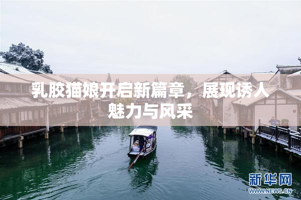 乳胶猫娘开启新篇章，展现诱人魅力与风采