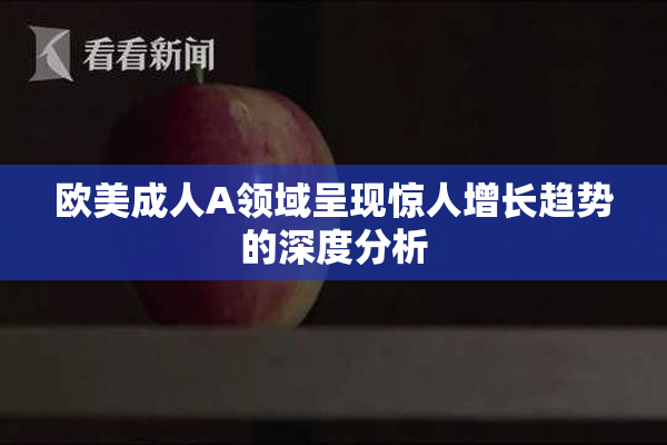 欧美成人A领域呈现惊人增长趋势的深度分析