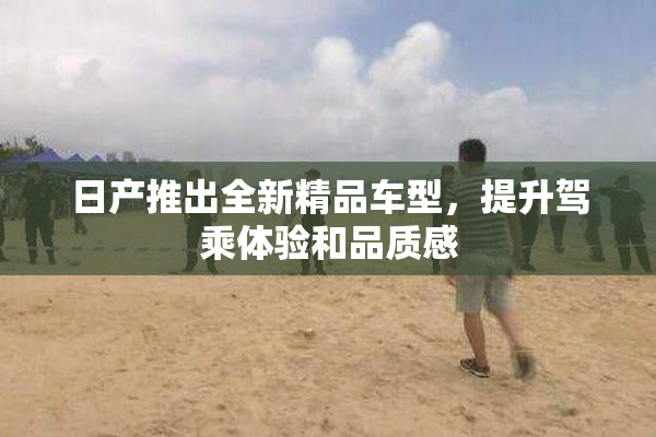 日产推出全新精品车型，提升驾乘体验和品质感