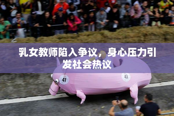 乳女教师陷入争议，身心压力引发社会热议