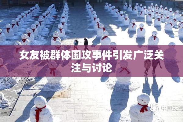 女友被群体围攻事件引发广泛关注与讨论