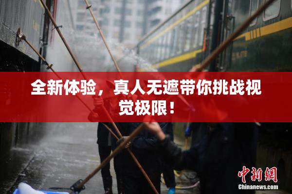 全新体验，真人无遮带你挑战视觉极限！