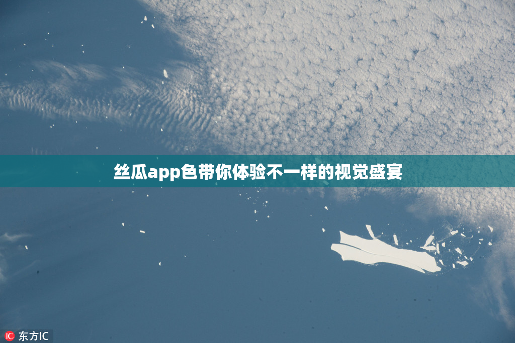 丝瓜app色带你体验不一样的视觉盛宴
