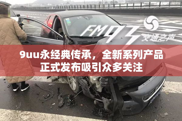 9uu永经典传承，全新系列产品正式发布吸引众多关注
