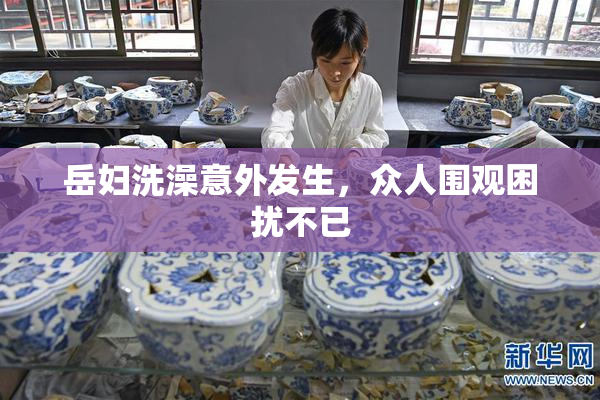 岳妇洗澡意外发生，众人围观困扰不已