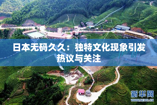 日本无码久久：独特文化现象引发热议与关注
