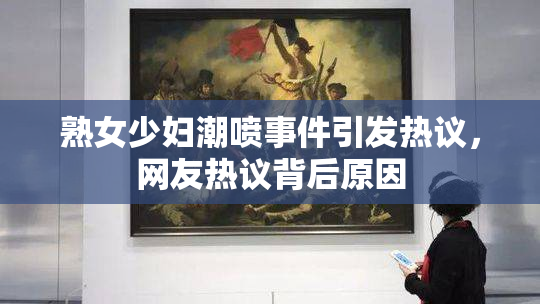 熟女少妇潮喷事件引发热议，网友热议背后原因