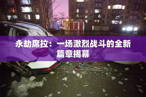 永劫席拉：一场激烈战斗的全新篇章揭幕