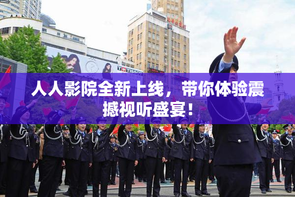 人人影院全新上线，带你体验震撼视听盛宴！