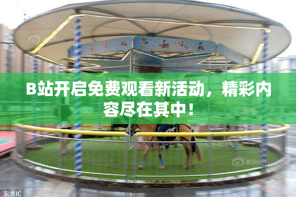B站开启免费观看新活动，精彩内容尽在其中！