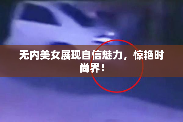 无内美女展现自信魅力，惊艳时尚界！