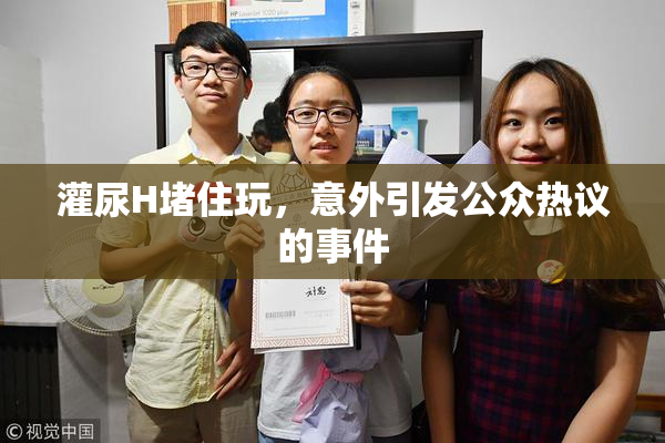 灌尿H堵住玩，意外引发公众热议的事件