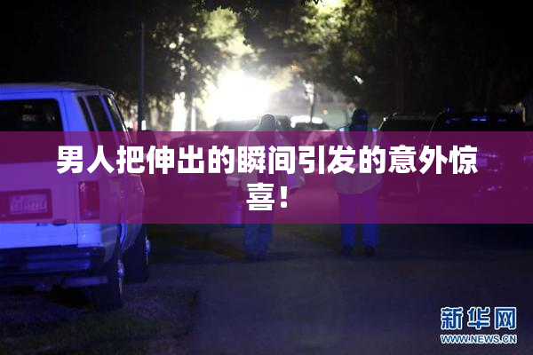 男人把伸出的瞬间引发的意外惊喜！