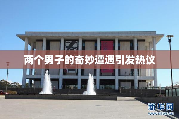 两个男子的奇妙遭遇引发热议