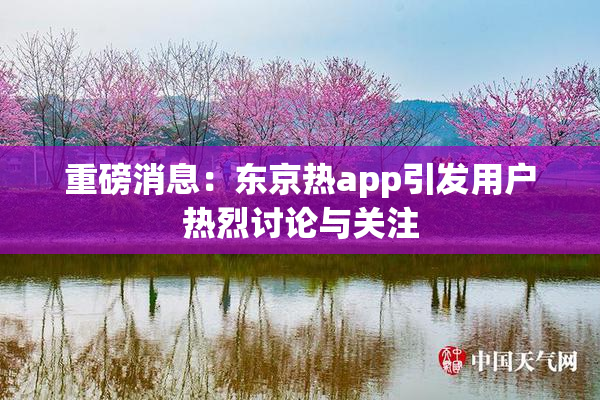 重磅消息：东京热app引发用户热烈讨论与关注