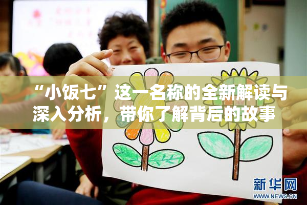 “小饭七”这一名称的全新解读与深入分析，带你了解背后的故事与文化。