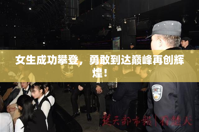 女生成功攀登，勇敢到达巅峰再创辉煌！